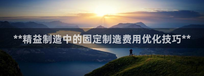 彩神是正规平台吗是真的吗：**精益制造中的固定制造费用优化技