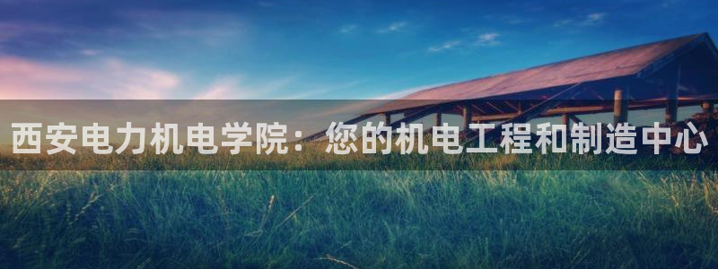 彩神平台能提现吗：西安电力机电学院：您的机电工程和制造中心