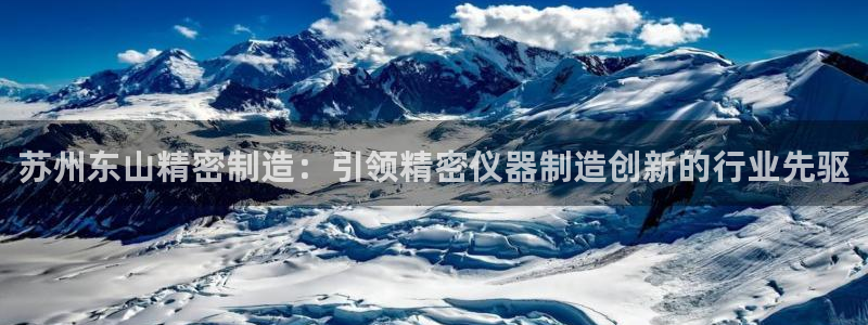 彩神vii购彩l心：苏州东山精密制造：引领精密仪器制造创新的行业先驱