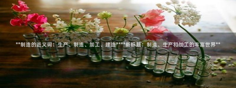彩神团队是真的吗：**制造的近义词：生产、制造、加工、建造****新标题：制造、生产和加工的丰富世界**