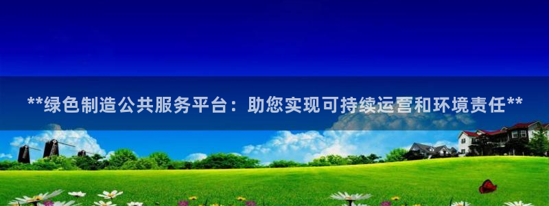 彩神v8平台正规吗知乎：**绿色制造公共服务平台：助您实现可