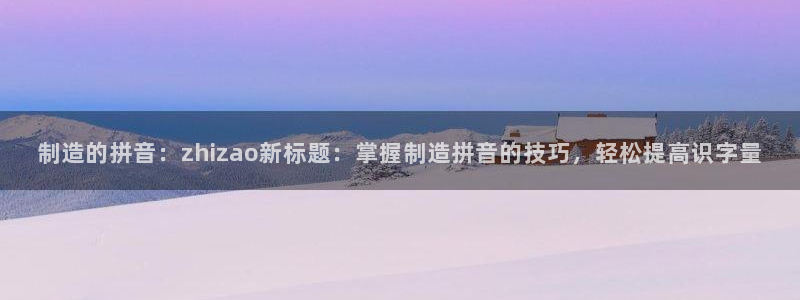 彩神iv争霸购彩大厅：制造的拼音：zhizao新标题：掌握制