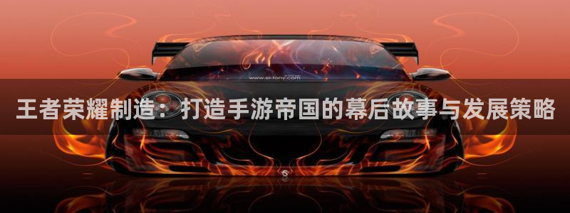 彩神viii官网：王者荣耀制造：打造手游帝国的幕后故事与发展策略
