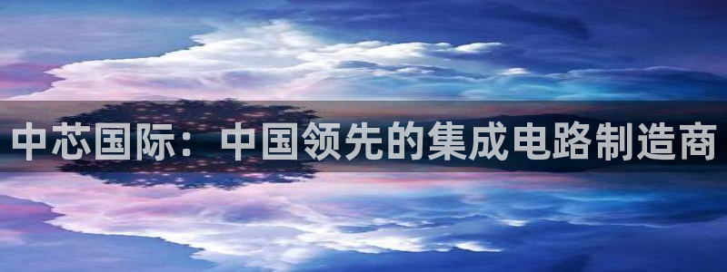 彩神vll趣投彩：中芯国际：中国领先的集成电路制造商