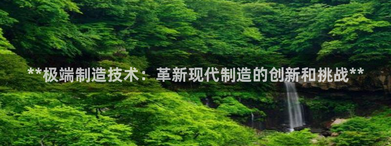 彩神v破解版：**极端制造技术：革新现代制造的创新和挑战**