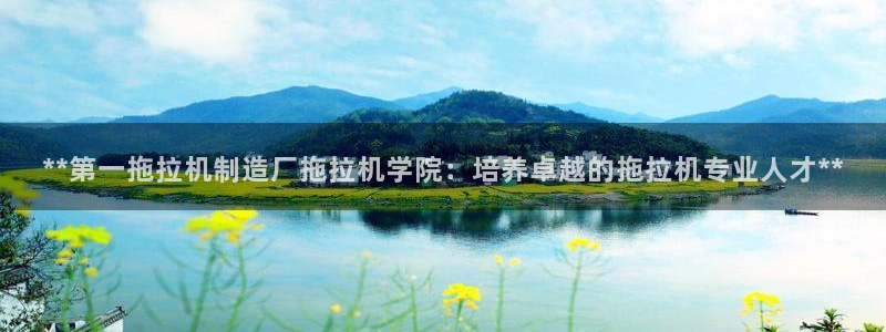 下载彩神v8：**第一拖拉机制造厂拖拉机学院：培养卓越的拖拉机专业人才**