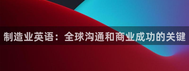 彩神V集团有限公司：制造业英语：全球沟通和商业成功的关键