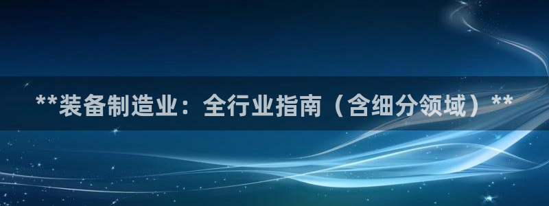彩神8app官方下载：**装备制造业：全行业指南（含细分领域）**