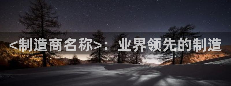 彩神v8下载网址：<制造商名称>：业界领先的制造