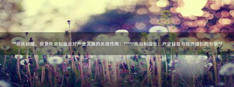 彩神平台：**优化标题，突显先进制造业对产业发展的关键作用：