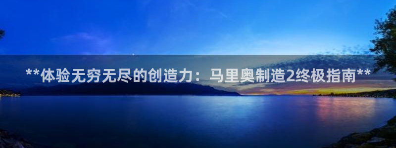 彩神vip官方网站：**体验无穷无尽的创造力：马里奥制造2终
