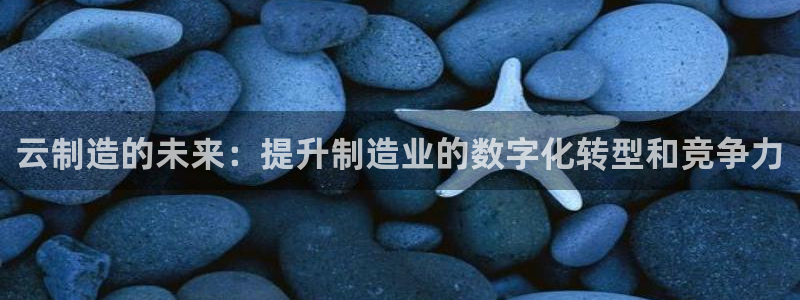 彩神v8是真的挣钱吗安全吗：云制造的未来：提升制造业的数字化