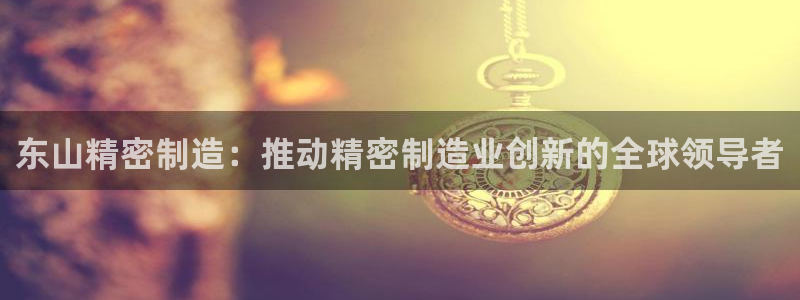 彩神数码科技有限公司：东山精密制造：推动精密制造业创新的全球