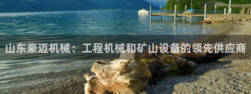 彩神vll购彩大厅大众：山东豪迈机械：工程机械和矿山设备的领先供应商
