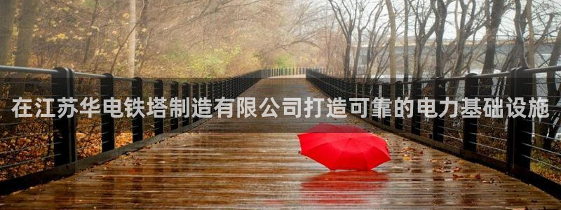 彩神v违法么：在江苏华电铁塔制造有限公司打造可靠的电力基础设施