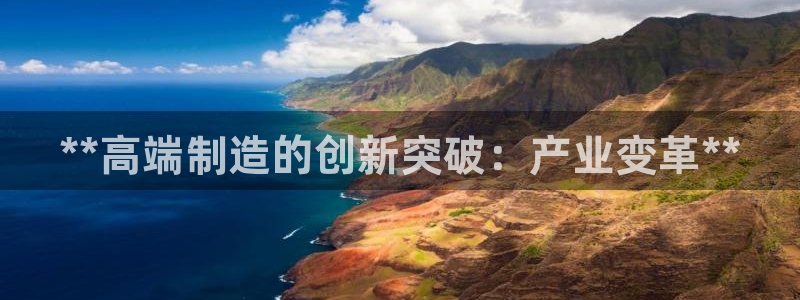 彩神旗下有哪些平台可以看：**高端制造的创新突破：产业变革*