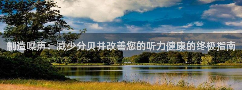 彩神VII购彩中心：制造噪声：减少分贝并改善您的听力健康的终