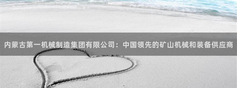 彩神盈利图片：内蒙古第一机械制造集团有限公司：中国领先的矿山机械和装备供应商