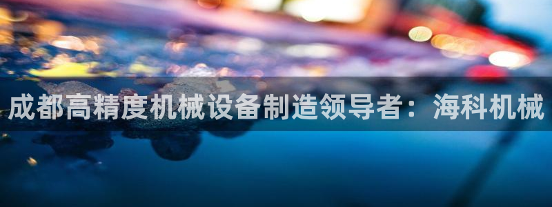 彩神V8平台：成都高精度机械设备制造领导者：海科机械