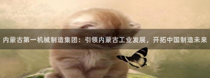 大发彩神争：内蒙古第一机械制造集团：引领内蒙古工业发展，开拓中国制造未来