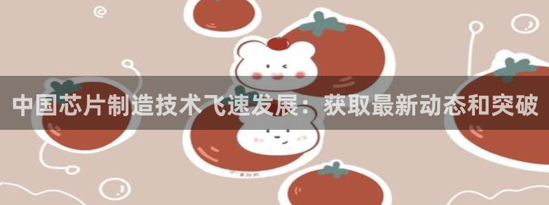 彩神VI首页：中国芯片制造技术飞速发展：获取最新动态和突破