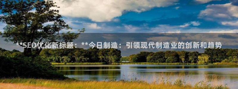 彩神是正规平台吗是真的吗：**SEO优化新标题：**今日制造：引领现代制造业的创新和趋势