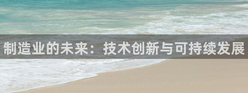 彩神购彩-购彩大厅入口下载：制造业的未来：技术创新与可持续发