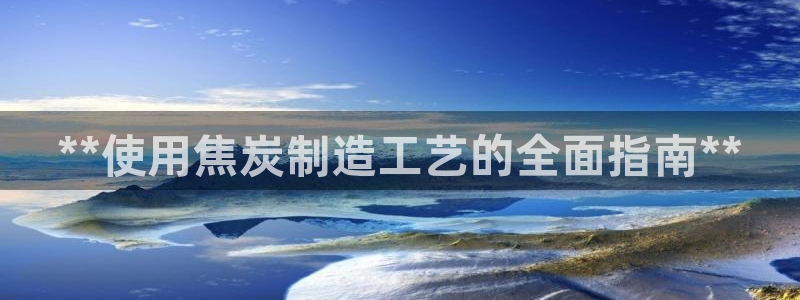 彩神v争霸有限公司：**使用焦炭制造工艺的全面指南**