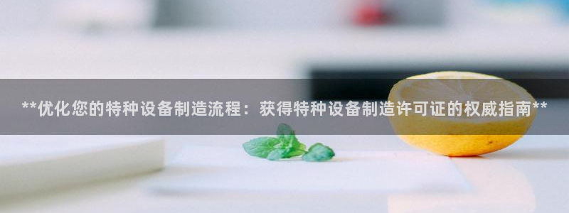 彩神大发如何观察走势：**优化您的特种设备制造流程：获得特种设备制造许可证的权威指南**