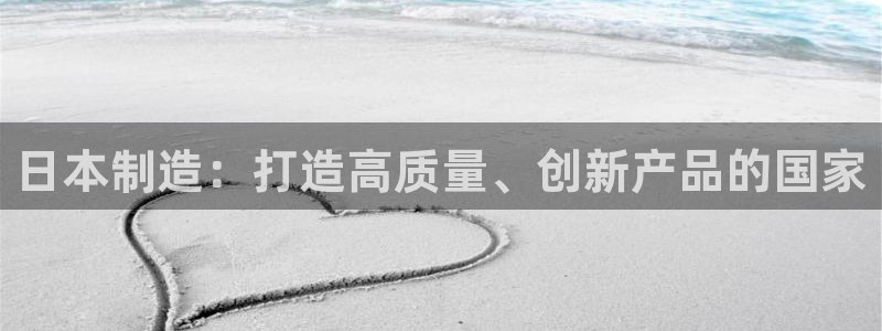 彩神v集团有限公司：日本制造：打造高质量、创新产品的国家