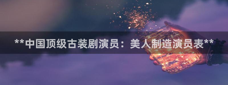 所有彩神购买首页中心：**中国顶级古装剧演员：美人制造演员表**