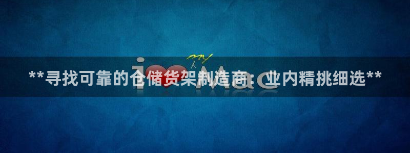 彩神购彩-购彩大厅入口36fr：**寻找可靠的仓储货架制造商：业内精挑细选**
