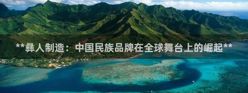 彩神ios下载：**彝人制造：中国民族品牌在全球舞台上的崛起**