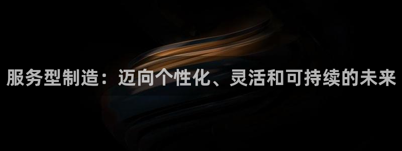 彩神v大众娱乐：服务型制造：迈向个性化、灵活和可持续的未来