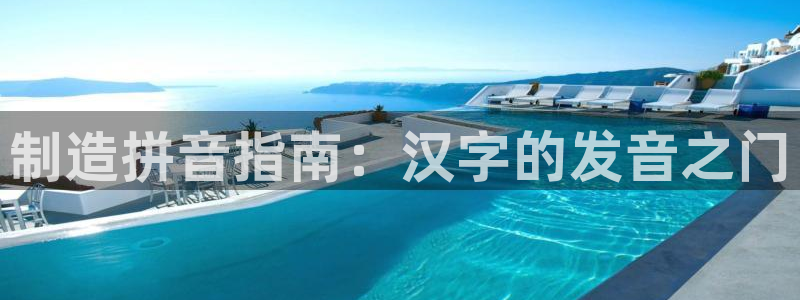 彩神vllⅰ购彩大厅：制造拼音指南：汉字的发音之门