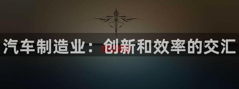 彩神大发cp：汽车制造业：创新和效率的交汇