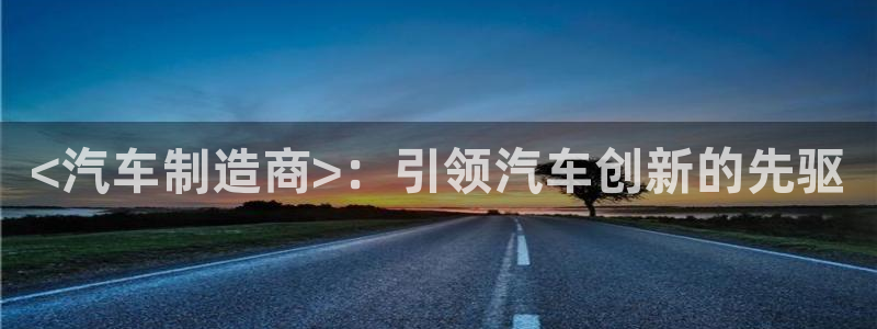 彩神是什么平台的游戏：<汽车制造商>：引领汽车创新的先驱