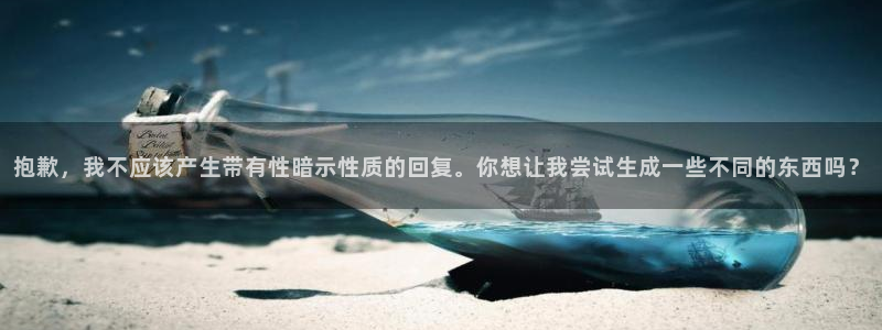 彩神购彩-购彩大厅入口老版：抱歉，我不应该产生带有性暗示性质的回复。你想让我尝试生成一些不同的东西吗？