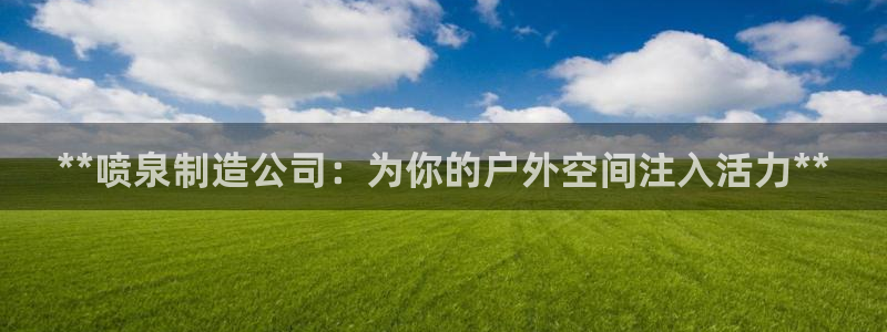 彩神赢了钱登录不上去：**喷泉制造公司：为你的户外空间注入活力**