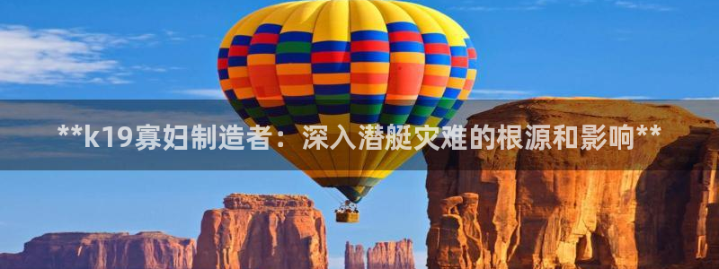 彩神v8下载：**k19寡妇制造者：深入潜艇灾难的根源和影响**