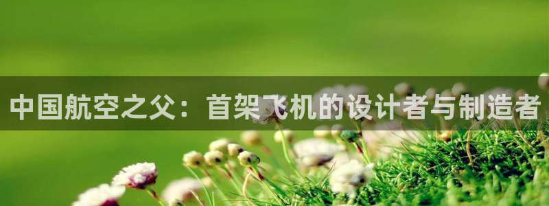 彩神v8手机客户端：中国航空之父：首架飞机的设计者与制造者