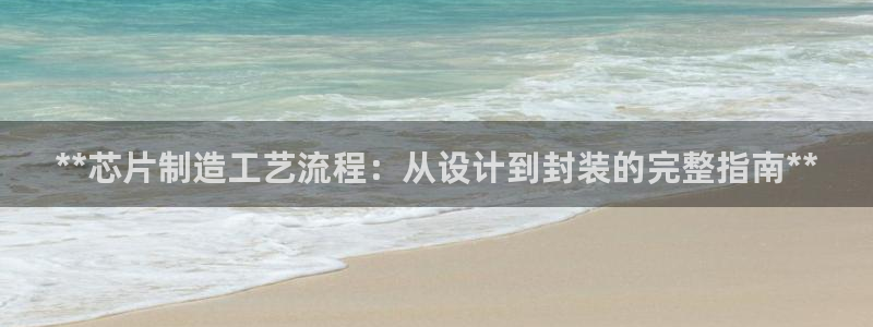 所有彩神购买首页都一样吗：**芯片制造工艺流程：从设计到封装的完整指南**