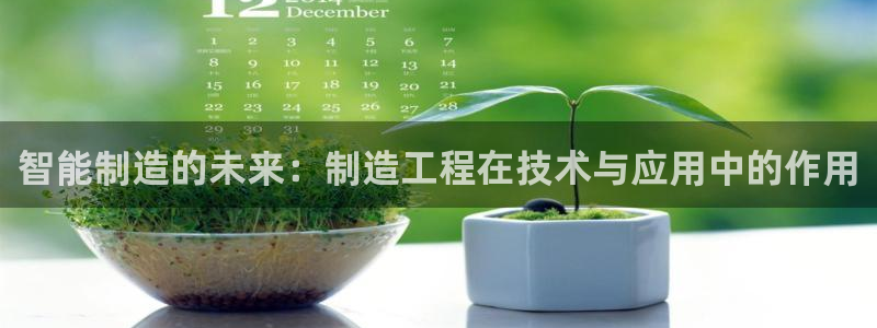 彩神v8官网版：智能制造的未来：制造工程在技术与应用中的作用