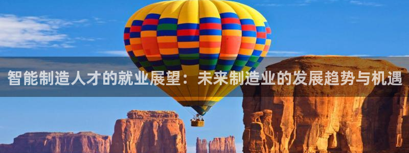 彩神vii官网：智能制造人才的就业展望：未来制造业的发展趋势与机遇