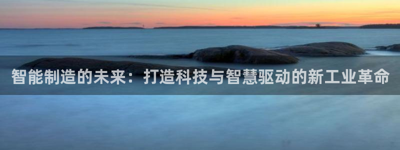 彩神v8下载app：智能制造的未来：打造科技与智慧驱动的新工业革命