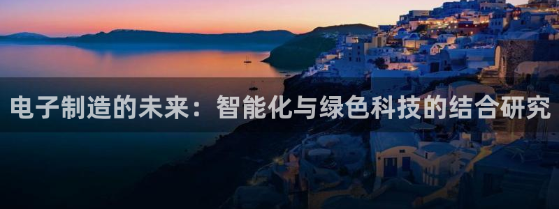 彩神VII购彩中心：电子制造的未来：智能化与绿色科技的结合研究