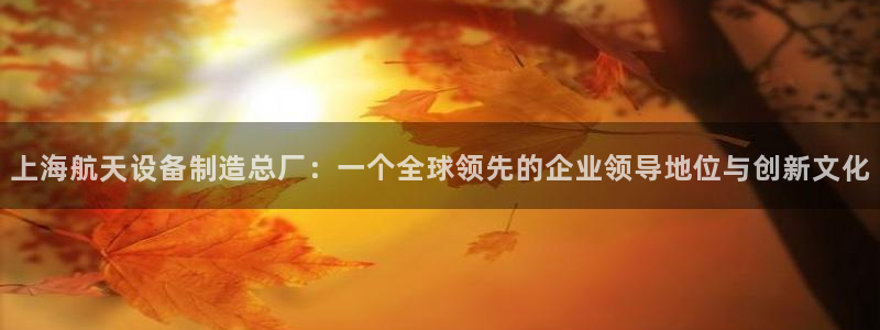 彩神争霸官方下载：上海航天设备制造总厂：一个全球领先的企业领导地位与创新文化