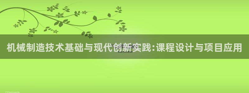 彩神大发cp：机械制造技术基础与现代创新实践:课程设计与项目应用
