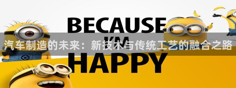 彩神v彩搜狗：汽车制造的未来：新技术与传统工艺的融合之路