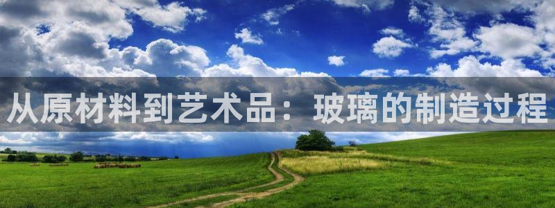 彩神8官网合法吗：从原材料到艺术品：玻璃的制造过程